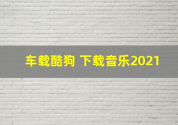 车载酷狗 下载音乐2021